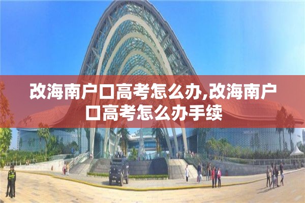 改海南户口高考怎么办,改海南户口高考怎么办手续