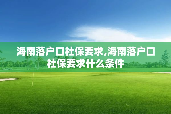 海南落户口社保要求,海南落户口社保要求什么条件