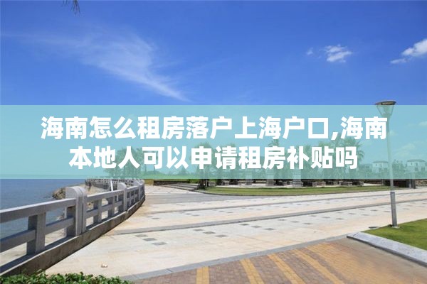 海南怎么租房落户上海户口,海南本地人可以申请租房补贴吗