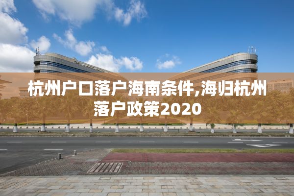 杭州户口落户海南条件,海归杭州落户政策2020