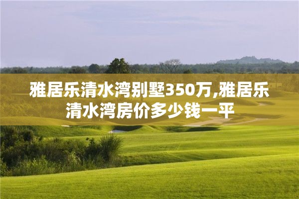 雅居乐清水湾别墅350万,雅居乐清水湾房价多少钱一平