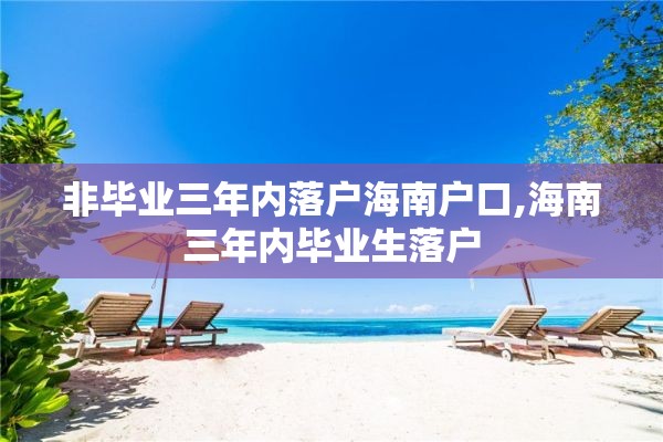 非毕业三年内落户海南户口,海南三年内毕业生落户