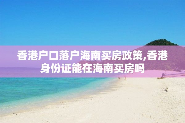 香港户口落户海南买房政策,香港身份证能在海南买房吗