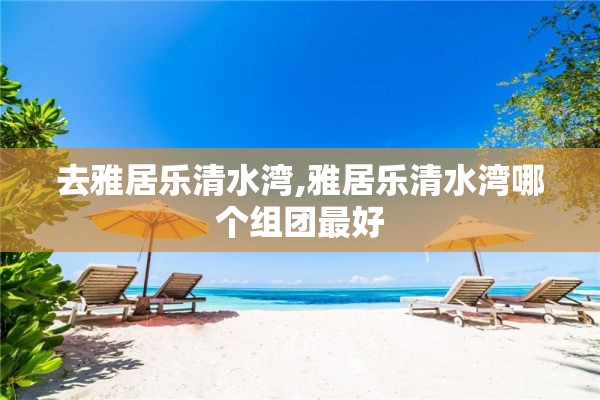 去雅居乐清水湾,雅居乐清水湾哪个组团最好