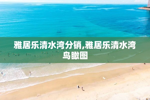 雅居乐清水湾分销,雅居乐清水湾鸟瞰图