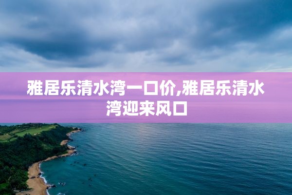 雅居乐清水湾一口价,雅居乐清水湾迎来风口