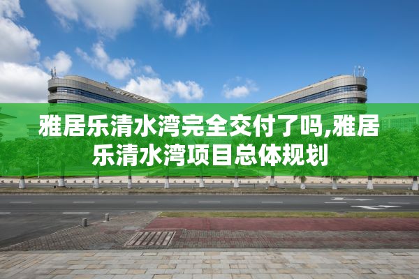 雅居乐清水湾完全交付了吗,雅居乐清水湾项目总体规划