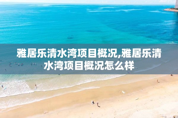 雅居乐清水湾项目概况,雅居乐清水湾项目概况怎么样