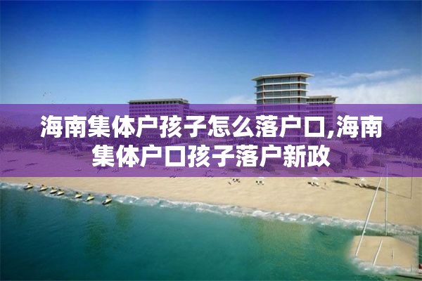 海南集体户孩子怎么落户口,海南集体户口孩子落户新政