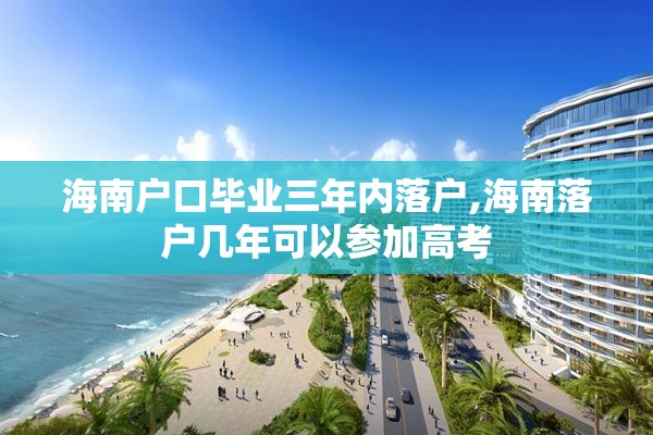 海南户口毕业三年内落户,海南落户几年可以参加高考