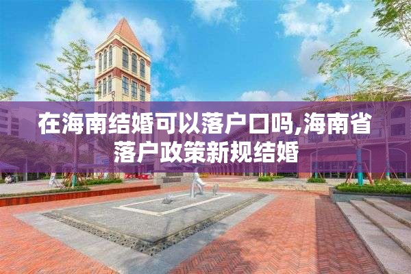 在海南结婚可以落户口吗,海南省落户政策新规结婚