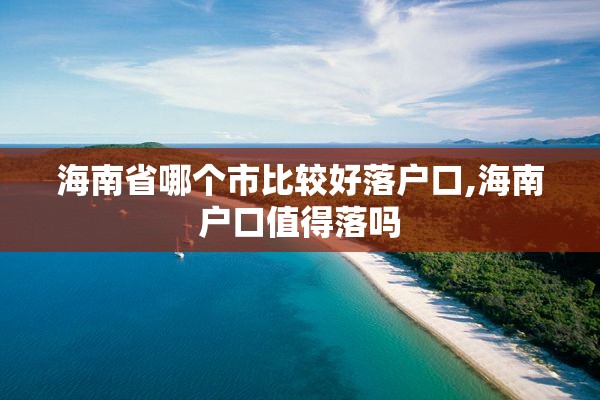 海南省哪个市比较好落户口,海南户口值得落吗