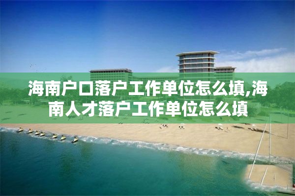 海南户口落户工作单位怎么填,海南人才落户工作单位怎么填