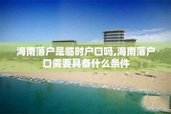 海南落户是临时户口吗,海南落户口需要具备什么条件