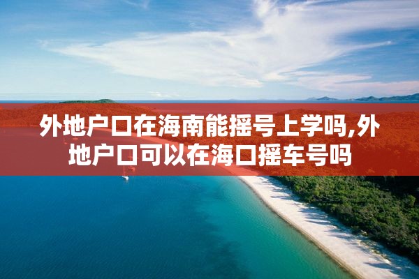 外地户口在海南能摇号上学吗,外地户口可以在海口摇车号吗