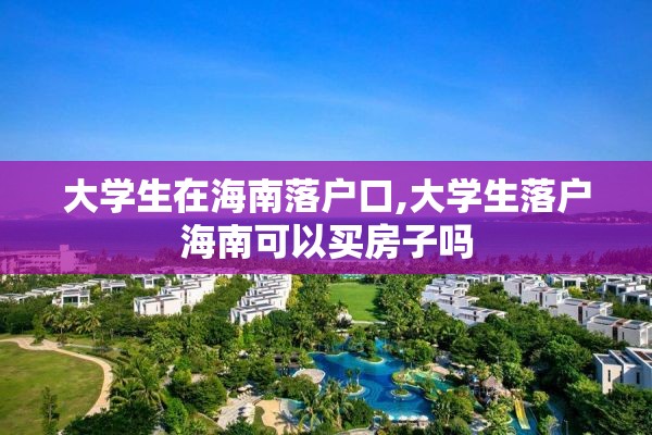 大学生在海南落户口,大学生落户海南可以买房子吗