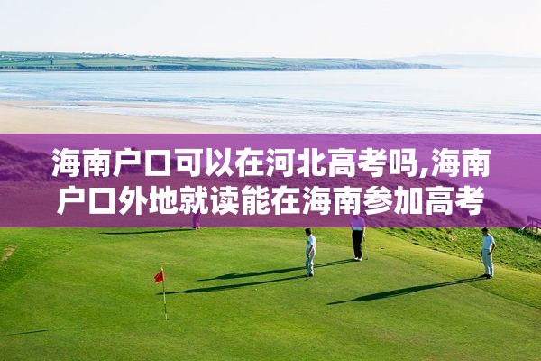 海南户口可以在河北高考吗,海南户口外地就读能在海南参加高考吗?