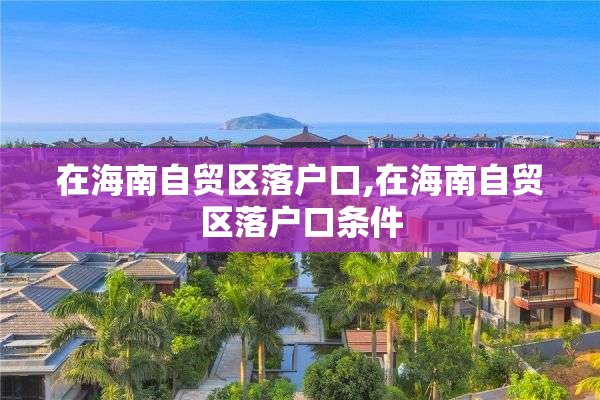 在海南自贸区落户口,在海南自贸区落户口条件