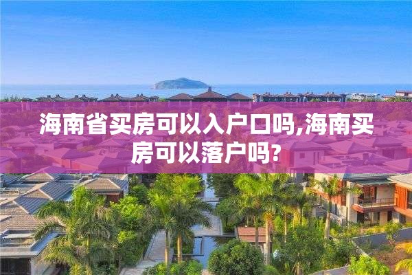 海南省买房可以入户口吗,海南买房可以落户吗?