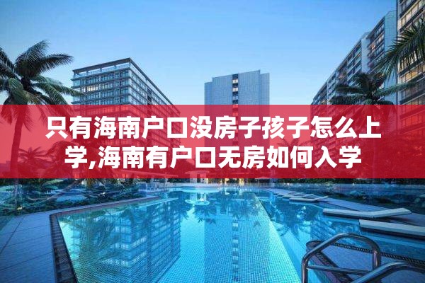 只有海南户口没房子孩子怎么上学,海南有户口无房如何入学