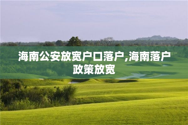 海南公安放宽户口落户,海南落户政策放宽