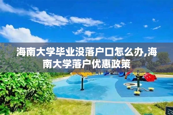 海南大学毕业没落户口怎么办,海南大学落户优惠政策