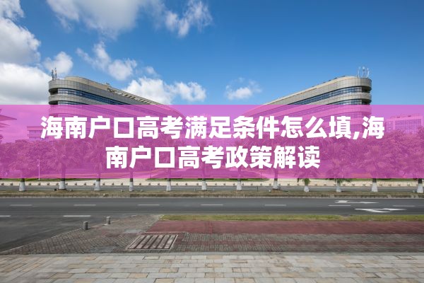 海南户口高考满足条件怎么填,海南户口高考政策解读