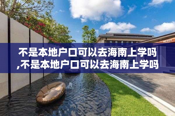 不是本地户口可以去海南上学吗,不是本地户口可以去海南上学吗高中