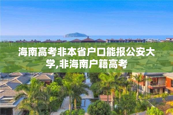 海南高考非本省户口能报公安大学,非海南户籍高考