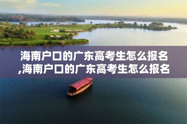 海南户口的广东高考生怎么报名,海南户口的广东高考生怎么报名的