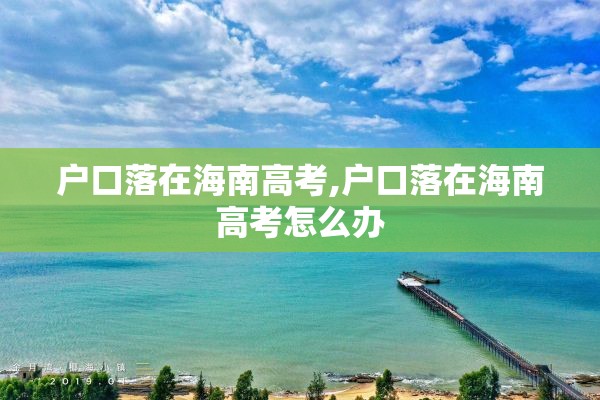 户口落在海南高考,户口落在海南高考怎么办