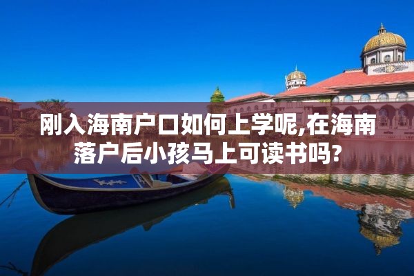 刚入海南户口如何上学呢,在海南落户后小孩马上可读书吗?