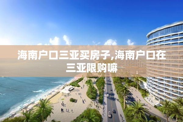 海南户口三亚买房子,海南户口在三亚限购嘛