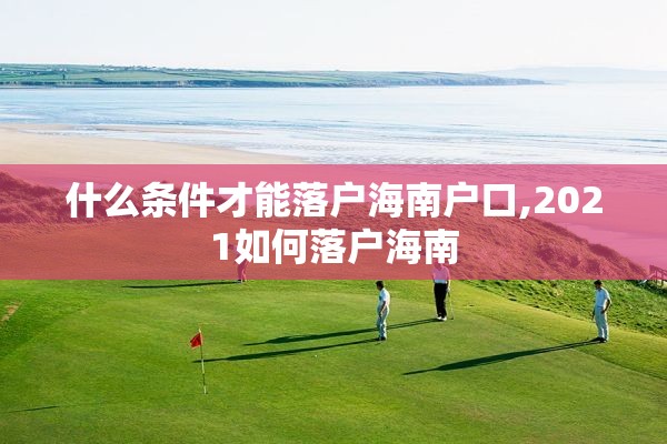 什么条件才能落户海南户口,2021如何落户海南