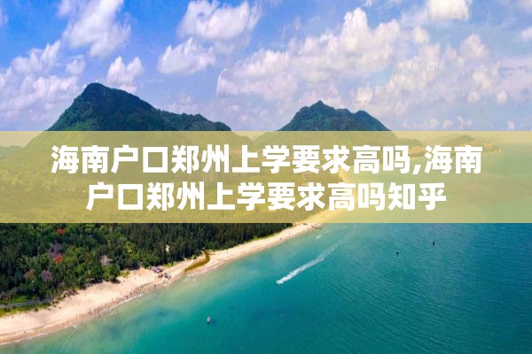 海南户口郑州上学要求高吗,海南户口郑州上学要求高吗知乎