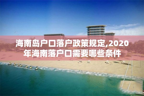 海南岛户口落户政策规定,2020年海南落户口需要哪些条件