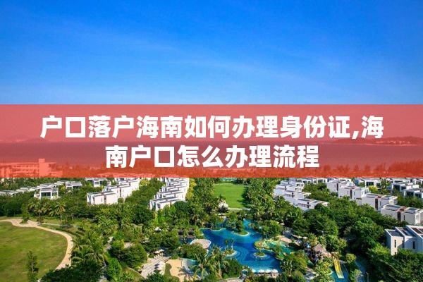 户口落户海南如何办理身份证,海南户口怎么办理流程