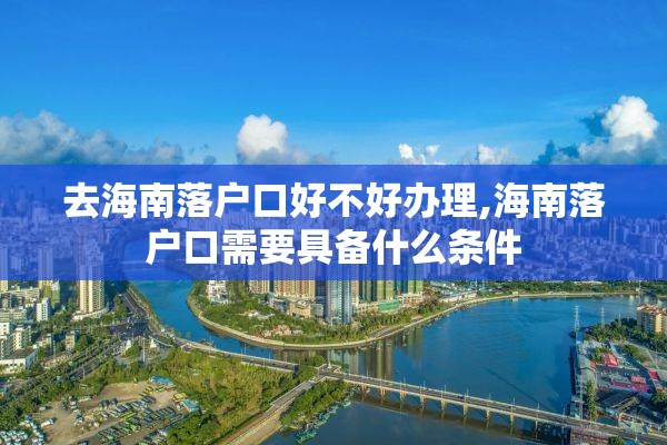 去海南落户口好不好办理,海南落户口需要具备什么条件