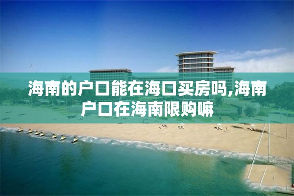 海南的户口能在海口买房吗,海南户口在海南限购嘛