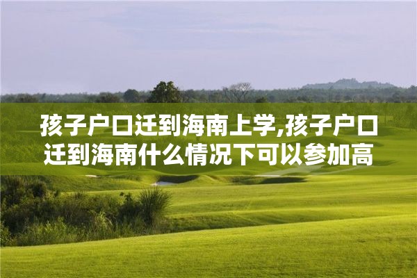 孩子户口迁到海南上学,孩子户口迁到海南什么情况下可以参加高考