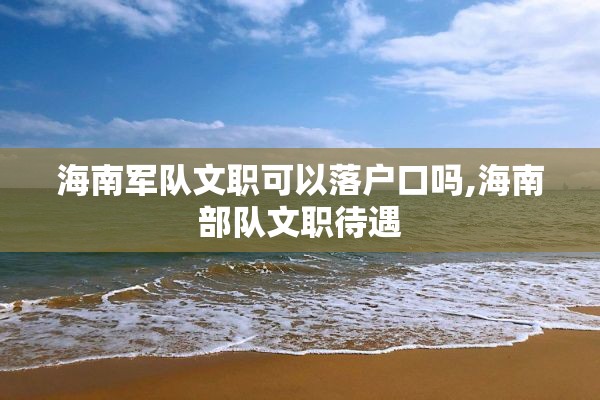 海南军队文职可以落户口吗,海南部队文职待遇