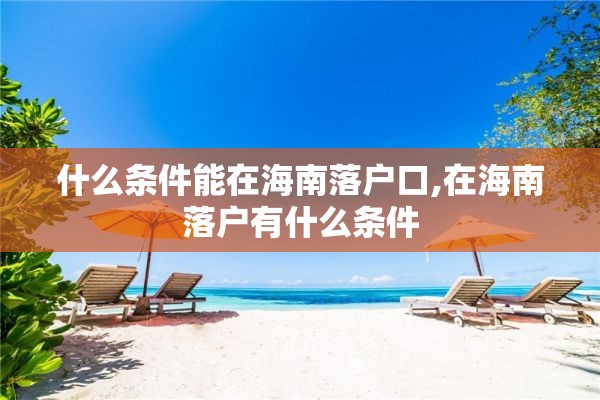 什么条件能在海南落户口,在海南落户有什么条件