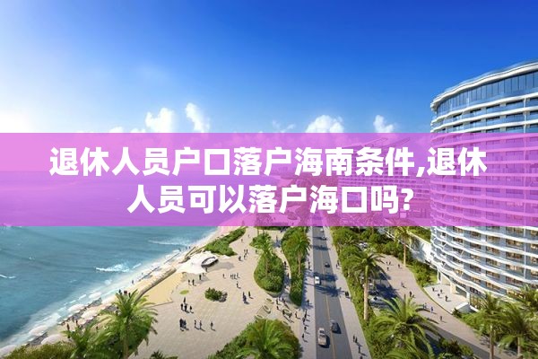 退休人员户口落户海南条件,退休人员可以落户海口吗?