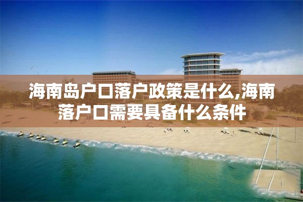 海南岛户口落户政策是什么,海南落户口需要具备什么条件