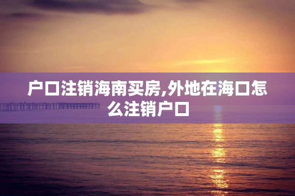 户口注销海南买房,外地在海口怎么注销户口