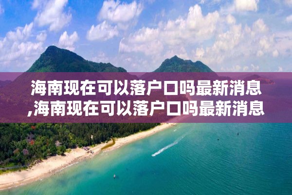 海南现在可以落户口吗最新消息,海南现在可以落户口吗最新消息新闻