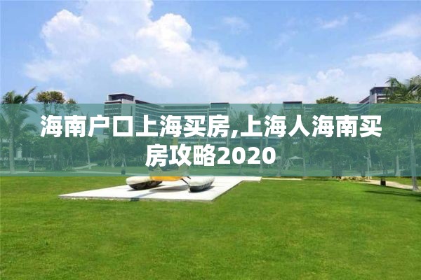 海南户口上海买房,上海人海南买房攻略2020