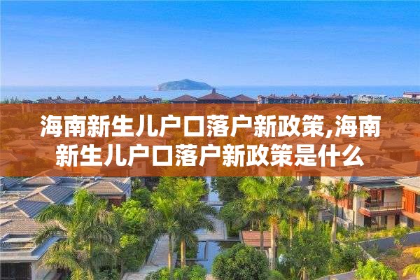 海南新生儿户口落户新政策,海南新生儿户口落户新政策是什么