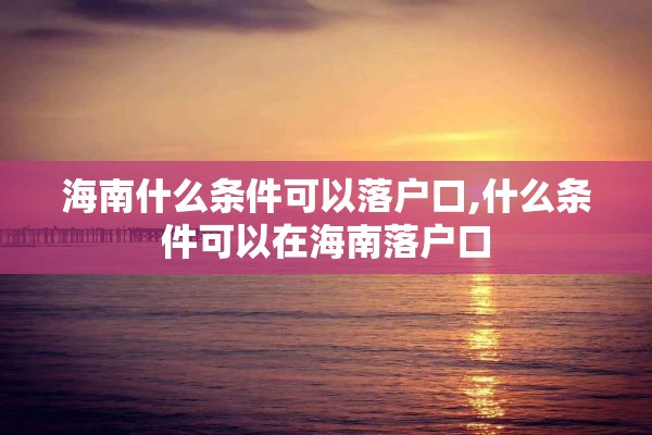 海南什么条件可以落户口,什么条件可以在海南落户口