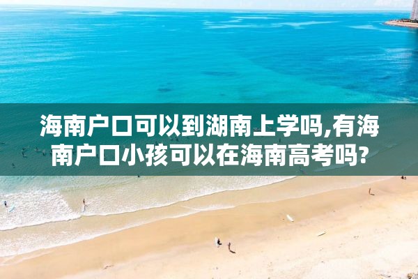 海南户口可以到湖南上学吗,有海南户口小孩可以在海南高考吗?